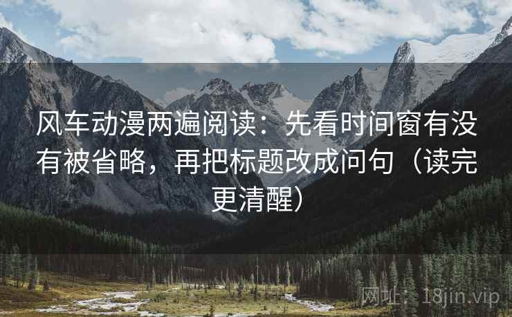 风车动漫两遍阅读:先看时间窗有没有被省略,再把标题改成问句(读完更清醒) 风车动漫两遍阅读:先看时间窗有没有被省略,再把标题改成问句(读完更清醒)