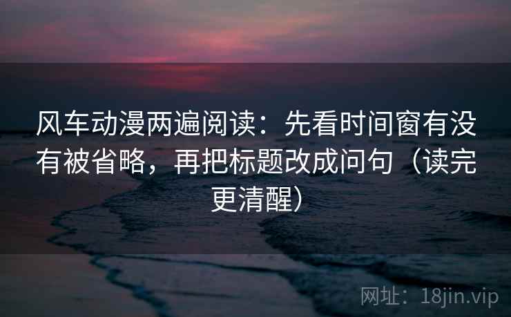 风车动漫两遍阅读:先看时间窗有没有被省略,再把标题改成问句(读完更清醒) 风车动漫两遍阅读:先看时间窗有没有被省略,再把标题改成问句(读完更清醒)