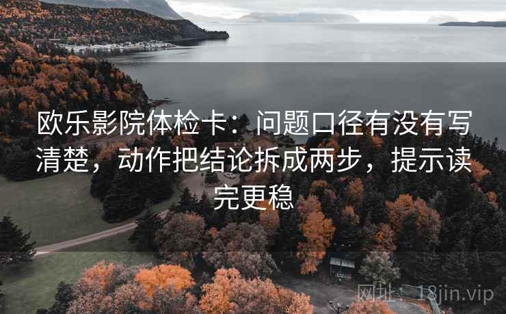 欧乐影院体检卡:问题口径有没有写清楚,动作把结论拆成两步,提示读完更稳 欧乐影院体检卡:问题口径有没有写清楚,动作把结论拆成两步,提示读完更稳