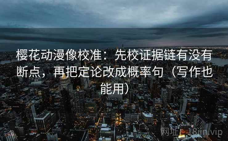 樱花动漫像校准：先校证据链有没有断点，再把定论改成概率句（写作也能用）