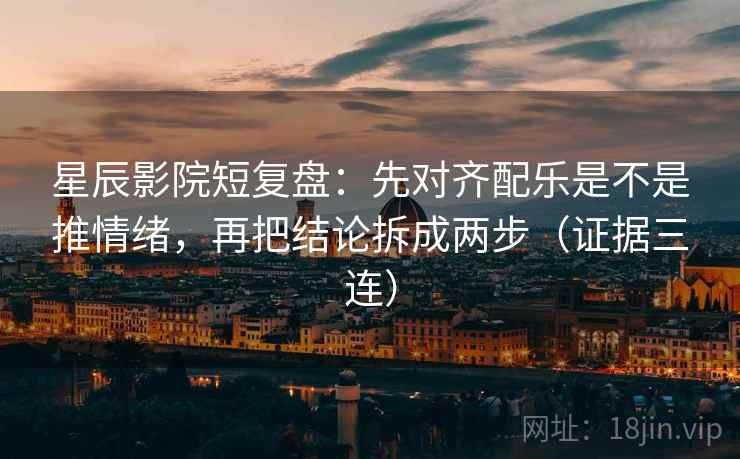星辰影院短复盘:先对齐配乐是不是推情绪,再把结论拆成两步(证据三连) 星辰影院短复盘:先对齐配乐是不是推情绪,再把结论拆成两步(证据三连)