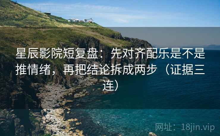 星辰影院短复盘:先对齐配乐是不是推情绪,再把结论拆成两步(证据三连) 星辰影院短复盘:先对齐配乐是不是推情绪,再把结论拆成两步(证据三连)