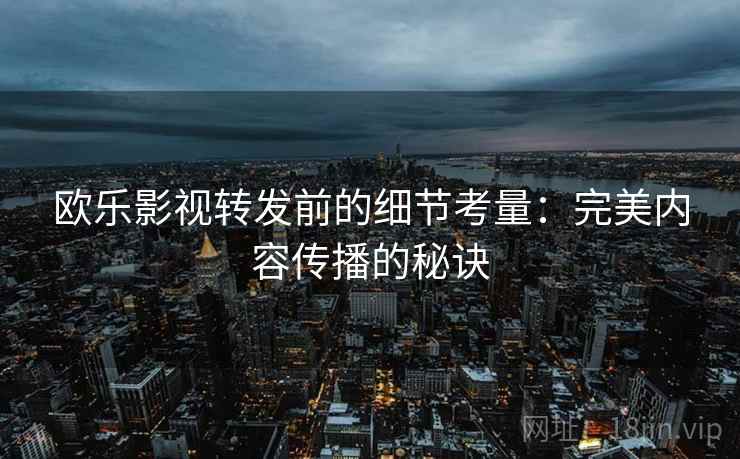 欧乐影视转发前的细节考量:完美内容传播的秘诀 欧乐影视转发前的细节考量:完美内容传播的秘诀