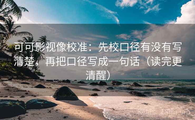 可可影视像校准：先校口径有没有写清楚，再把口径写成一句话（读完更清醒）