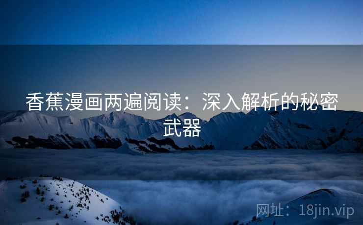 香蕉漫画两遍阅读:深入解析的秘密武器 香蕉漫画两遍阅读:深入解析的秘密武器