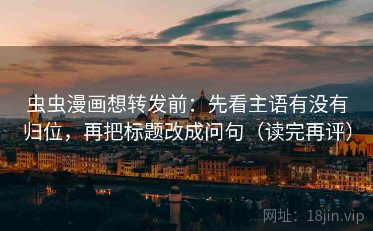 虫虫漫画想转发前：先看主语有没有归位，再把标题改成问句（读完再评）
