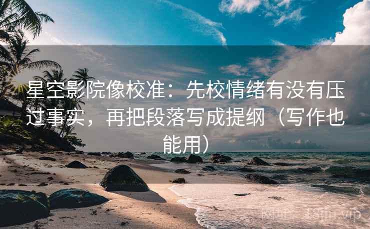星空影院像校准：先校情绪有没有压过事实，再把段落写成提纲（写作也能用）