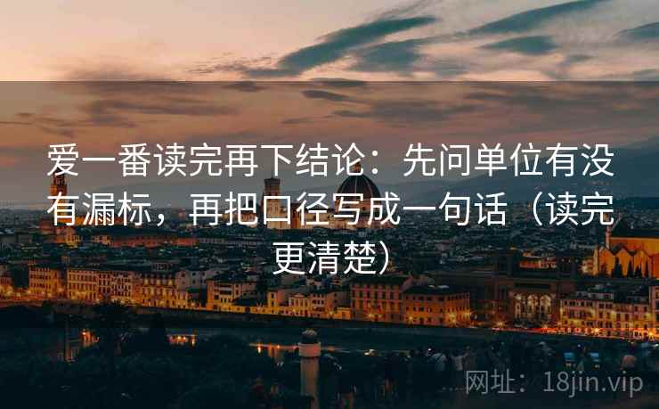 爱一番读完再下结论：先问单位有没有漏标，再把口径写成一句话（读完更清楚）